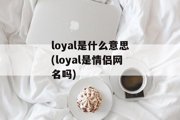 loyal是什么意思(loyal是情侣网名吗)-第1张图片-