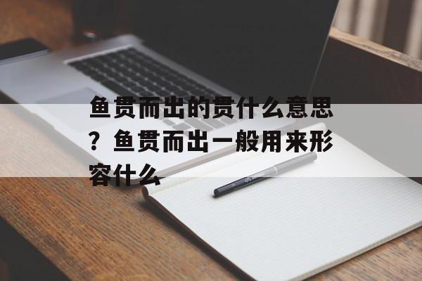 鱼贯而出的贯什么意思？鱼贯而出一般用来形容什么-第1张图片-