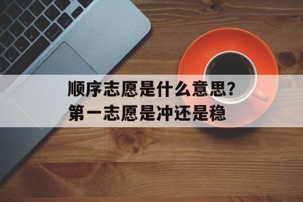 顺序志愿是什么意思？第一志愿是冲还是稳-第1张图片-