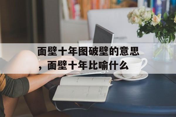 面壁十年图破壁的意思，面壁十年比喻什么-第1张图片-