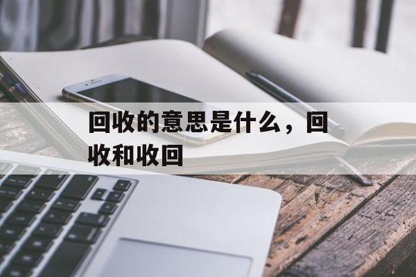 回收的意思是什么，回收和收回-第1张图片-