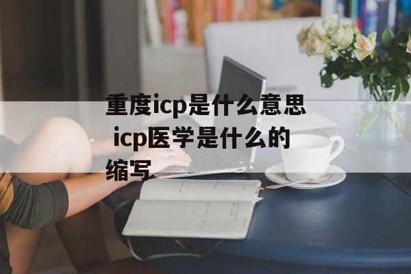 重度icp是什么意思 icp医学是什么的缩写-第1张图片-