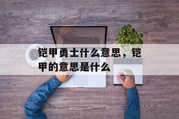 铠甲勇士什么意思，铠甲的意思是什么-第1张图片-
