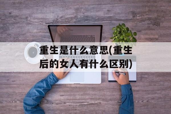重生是什么意思(重生后的女人有什么区别)-第1张图片-