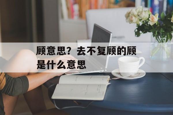 顾意思？去不复顾的顾是什么意思-第1张图片-
