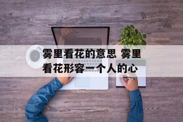 雾里看花的意思 雾里看花形容一个人的心-第1张图片-
