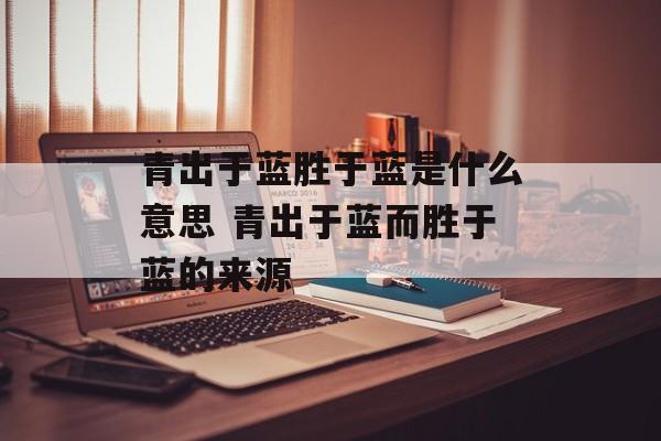 青出于蓝胜于蓝是什么意思 青出于蓝而胜于蓝的来源-第1张图片-