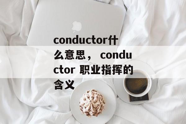 conductor什么意思， conductor 职业指挥的含义-第1张图片-