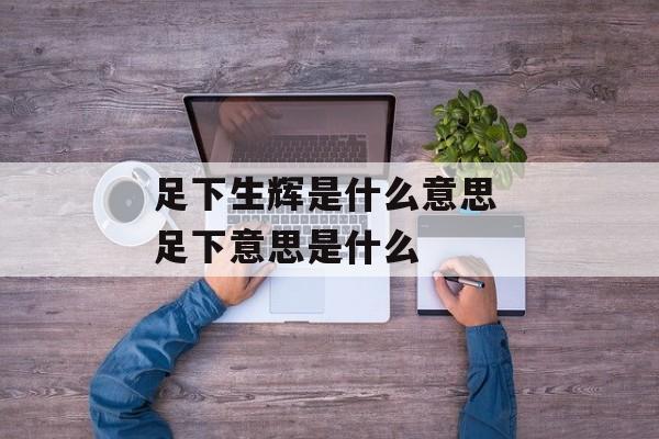 足下生辉是什么意思 足下意思是什么-第1张图片-