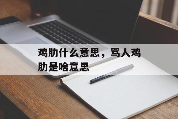 鸡肋什么意思，骂人鸡肋是啥意思-第1张图片-