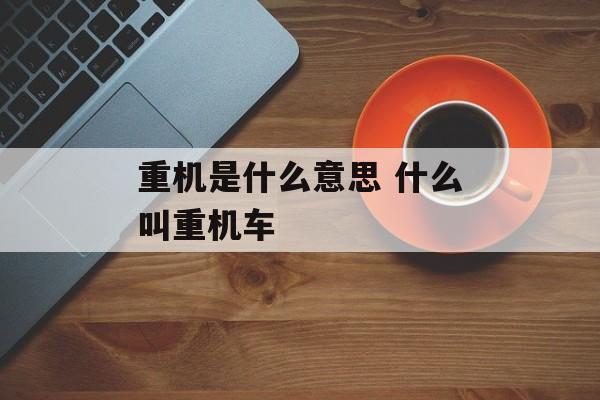 重机是什么意思 什么叫重机车-第1张图片-