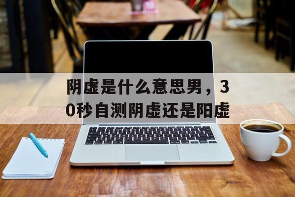 阴虚是什么意思男，30秒自测阴虚还是阳虚-第1张图片-