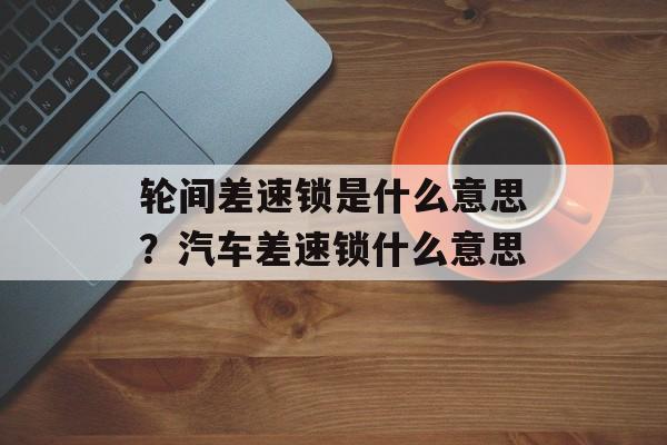轮间差速锁是什么意思？汽车差速锁什么意思-第1张图片-