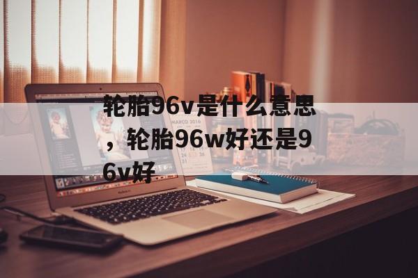 轮胎96v是什么意思，轮胎96w好还是96v好-第1张图片-