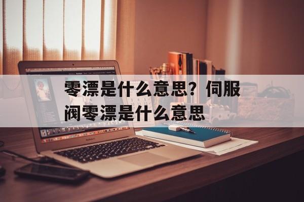 零漂是什么意思？伺服阀零漂是什么意思-第1张图片-
