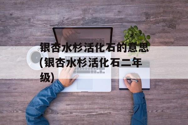 银杏水杉活化石的意思(银杏水杉活化石二年级)-第1张图片-