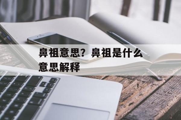 鼻祖意思？鼻祖是什么意思解释-第1张图片-