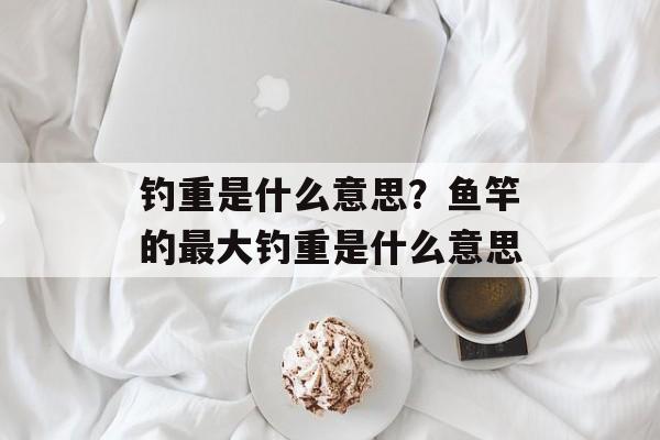 钓重是什么意思？鱼竿的最大钓重是什么意思-第1张图片-