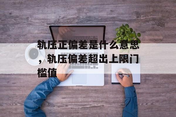 轨压正偏差是什么意思，轨压偏差超出上限门槛值-第1张图片-