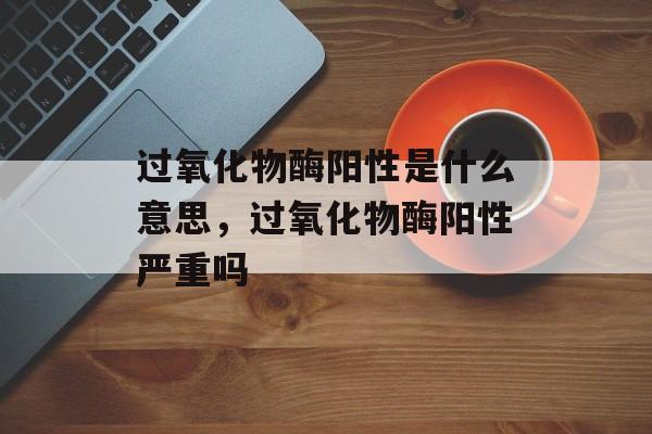 过氧化物酶阳性是什么意思，过氧化物酶阳性严重吗-第1张图片-