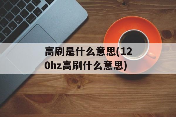 高刷是什么意思(120hz高刷什么意思)-第1张图片-