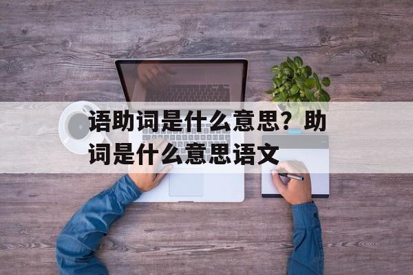 语助词是什么意思？助词是什么意思语文-第1张图片-