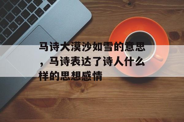 马诗大漠沙如雪的意思，马诗表达了诗人什么样的思想感情-第1张图片-