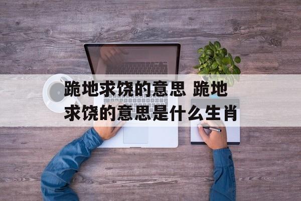 跪地求饶的意思 跪地求饶的意思是什么生肖-第1张图片-