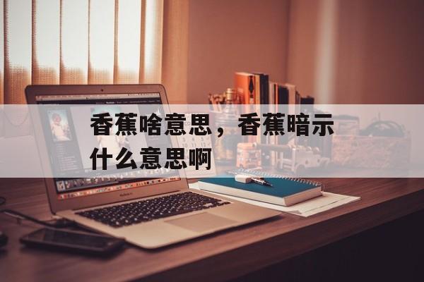 香蕉啥意思，香蕉暗示什么意思啊-第1张图片-