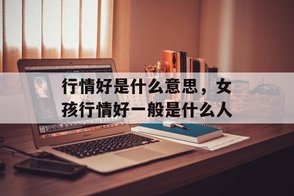 行情好是什么意思，女孩行情好一般是什么人-第1张图片-