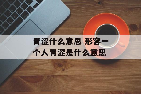 青涩什么意思 形容一个人青涩是什么意思-第1张图片-