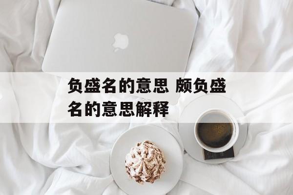 负盛名的意思 颇负盛名的意思解释-第1张图片-