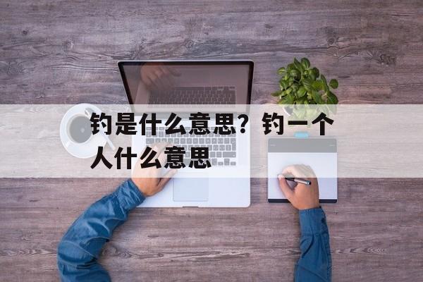 钓是什么意思？钓一个人什么意思-第1张图片-