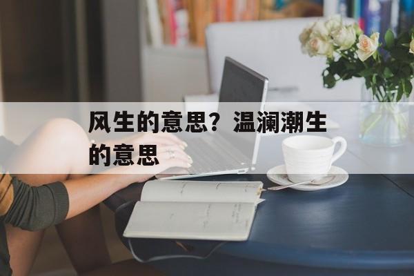 风生的意思？温澜潮生的意思-第1张图片-