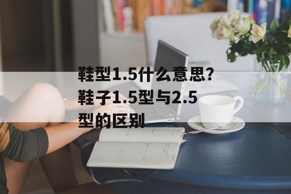 鞋型1.5什么意思？鞋子1.5型与2.5型的区别-第1张图片-