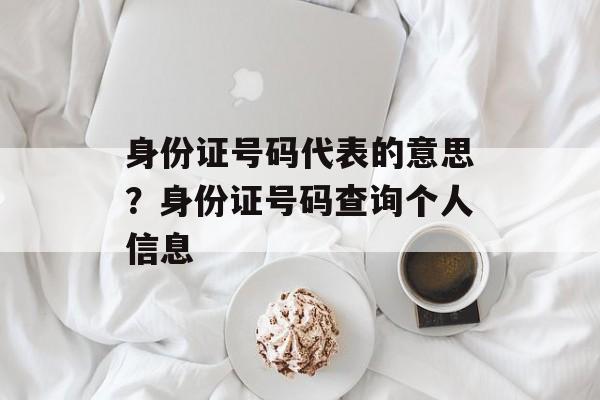 身份证号码代表的意思？身份证号码查询个人信息-第1张图片-