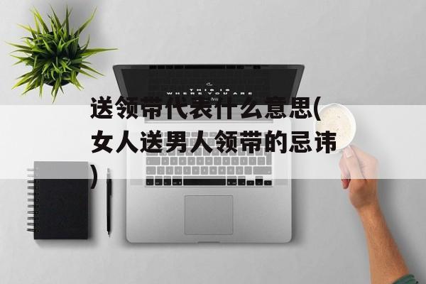送领带代表什么意思(女人送男人领带的忌讳)-第1张图片-