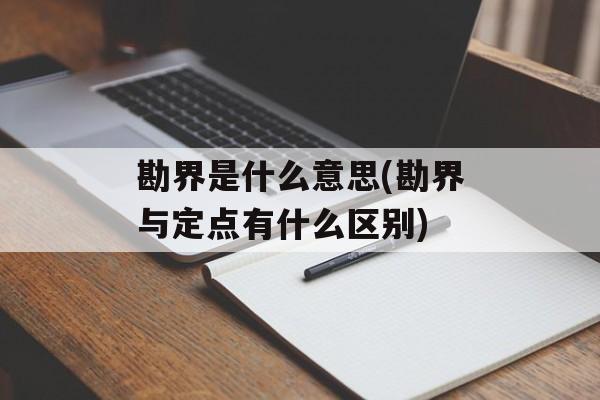 勘界是什么意思(勘界与定点有什么区别)-第1张图片-