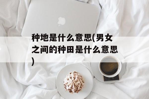 种地是什么意思(男女之间的种田是什么意思)-第1张图片-