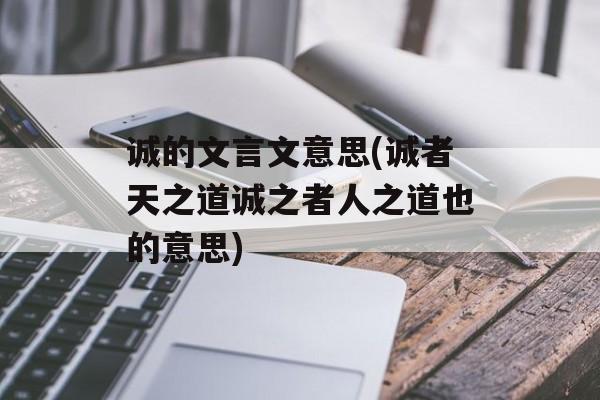 诚的文言文意思(诚者天之道诚之者人之道也的意思)-第1张图片-
