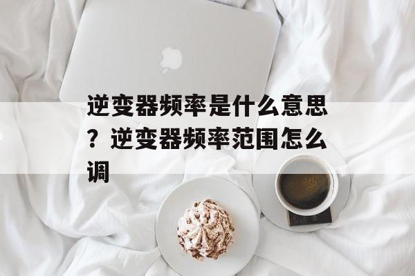 逆变器频率是什么意思？逆变器频率范围怎么调-第1张图片-