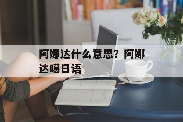 阿娜达什么意思？阿娜达噶日语-第1张图片-