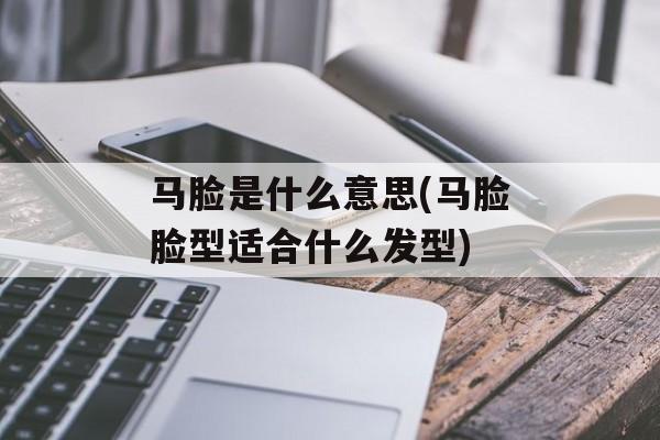 马脸是什么意思(马脸脸型适合什么发型)-第1张图片-