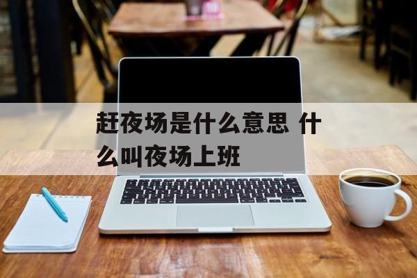 赶夜场是什么意思 什么叫夜场上班-第1张图片-
