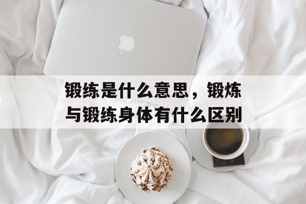 锻练是什么意思，锻炼与锻练身体有什么区别-第1张图片-