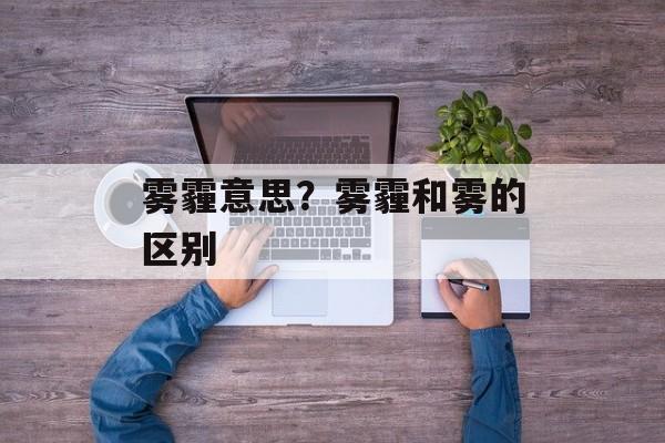 雾霾意思？雾霾和雾的区别-第1张图片-