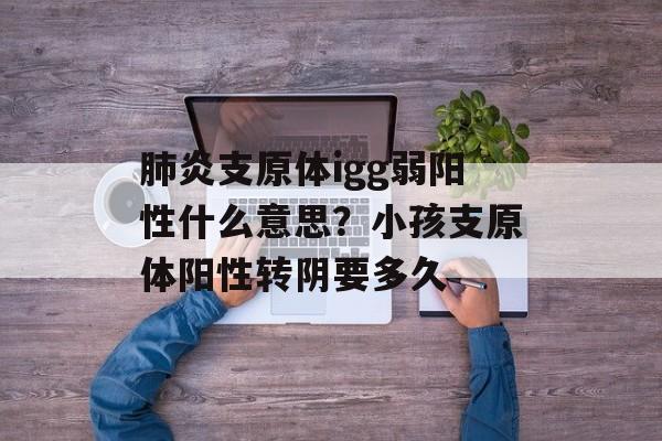 肺炎支原体igg弱阳性什么意思？小孩支原体阳性转阴要多久-第1张图片-