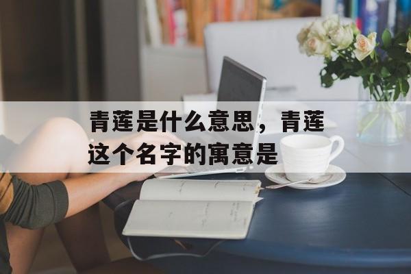 青莲是什么意思，青莲这个名字的寓意是-第1张图片-