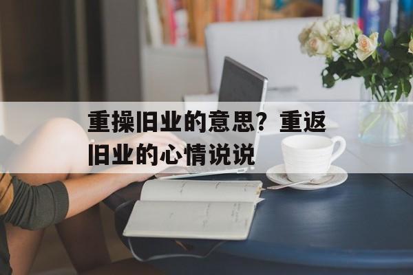 重操旧业的意思？重返旧业的心情说说-第1张图片-