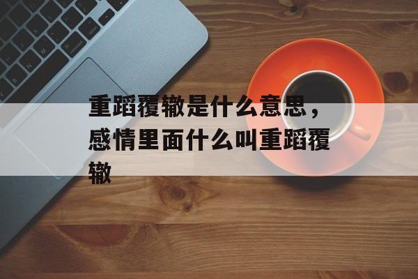 重蹈覆辙是什么意思，感情里面什么叫重蹈覆辙-第1张图片-